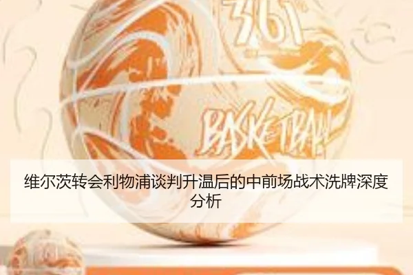 维尔茨转会利物浦谈判升温后的中前场战术洗牌深度分析